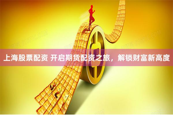 上海股票配資 開啟期貨配資之旅，解鎖財富新高度