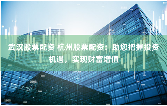 武漢股票配資 杭州股票配資：助您把握投資機遇，實現財富增值