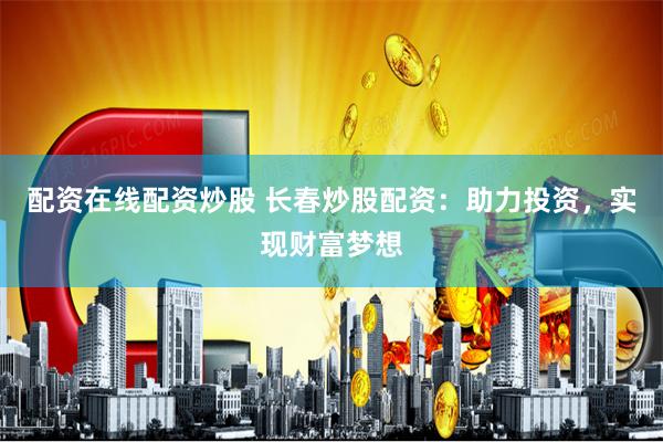 配資在線配資炒股 長春炒股配資：助力投資，實現財富夢想