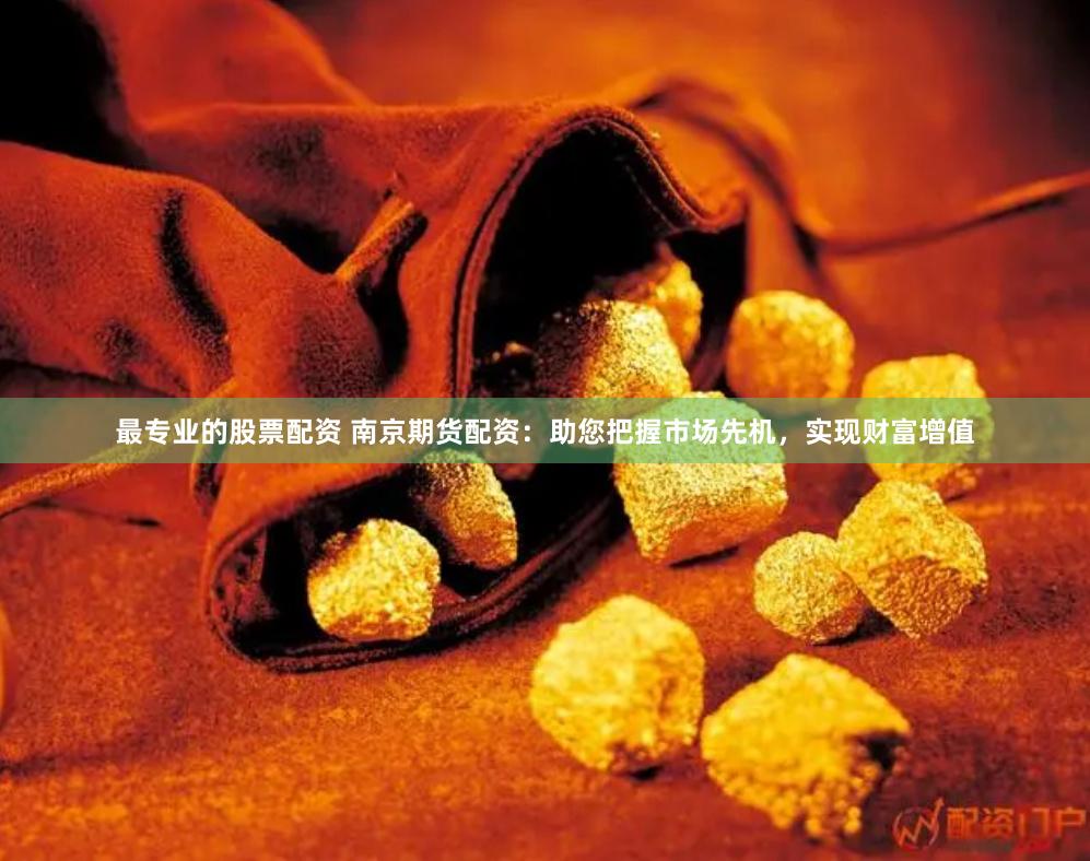 最專業的股票配資 南京期貨配資：助您把握市場先機，實現財富增值