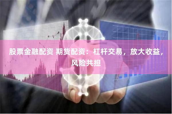股票金融配資 期貨配資：杠桿交易，放大收益，風險共擔