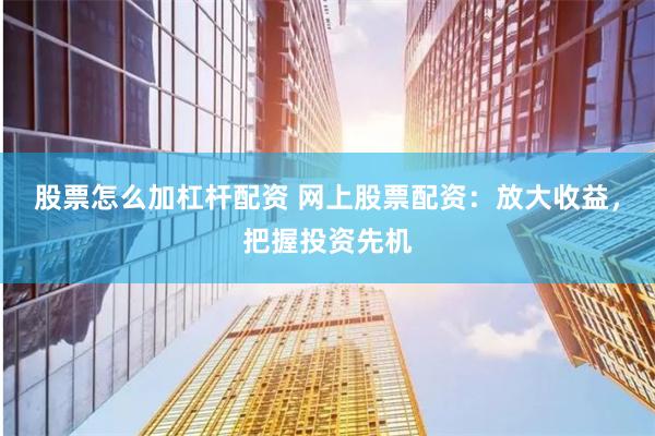 股票怎么加杠桿配資 網上股票配資：放大收益，把握投資先機