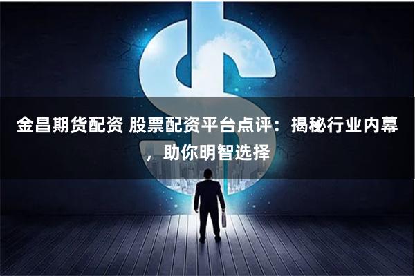 金昌期貨配資 股票配資平臺點評：揭秘行業內幕，助你明智選擇