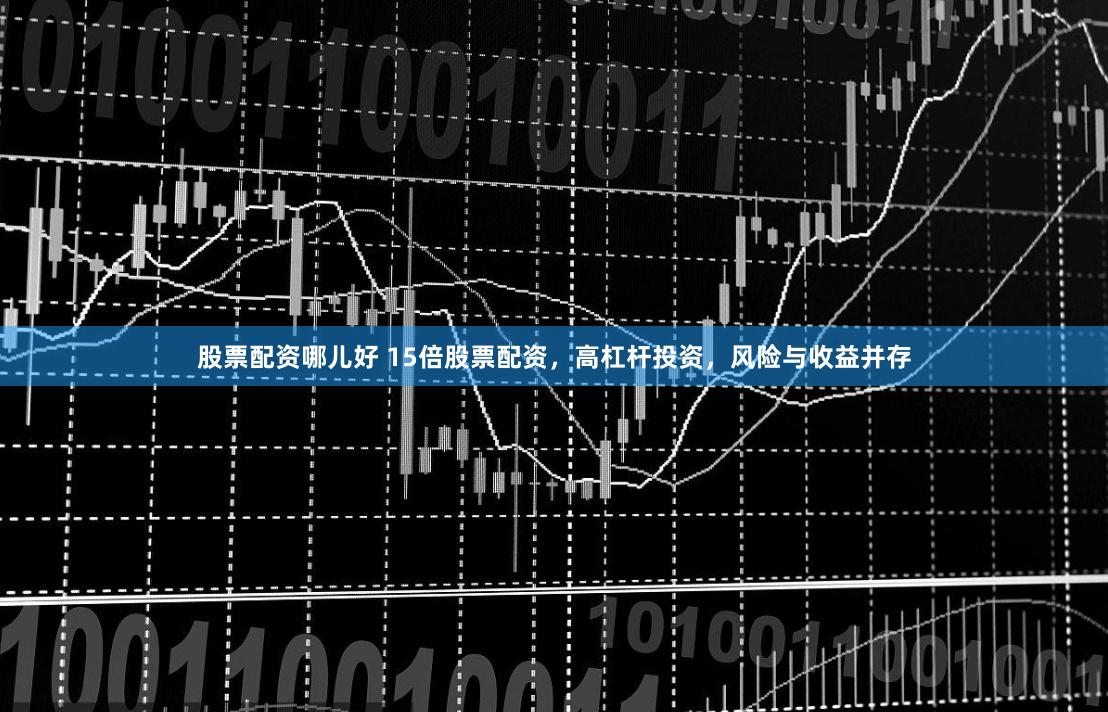 股票配資哪兒好 15倍股票配資，高杠桿投資，風險與收益并存
