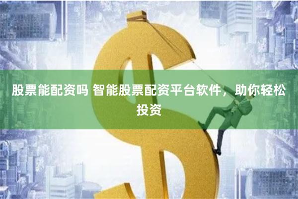 股票能配資嗎 智能股票配資平臺軟件，助你輕松投資