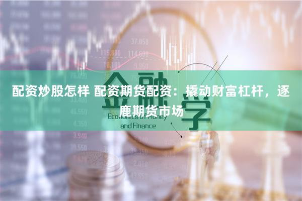 配資炒股怎樣 配資期貨配資：撬動財富杠桿，逐鹿期貨市場