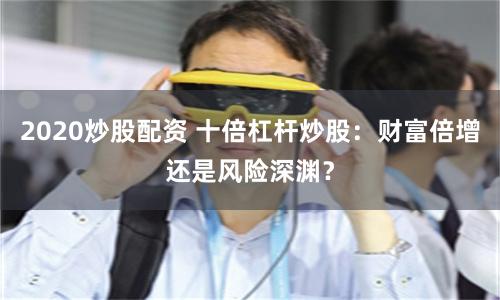 2020炒股配資 十倍杠桿炒股：財富倍增還是風險深淵？