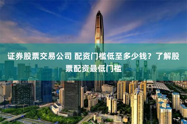 證券股票交易公司 配資門檻低至多少錢？了解股票配資最低門檻