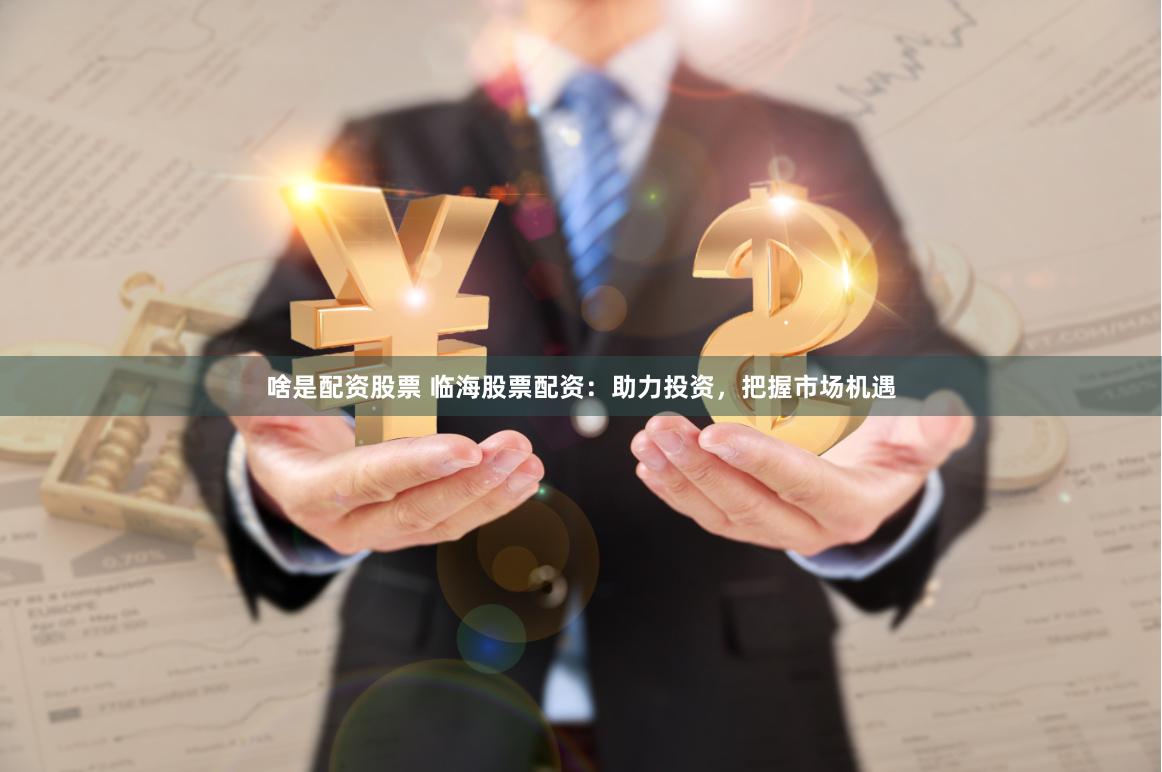 啥是配資股票 臨海股票配資：助力投資，把握市場機遇