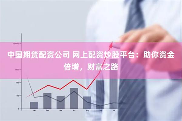 中國期貨配資公司 網上配資炒股平臺：助你資金倍增，財富之路