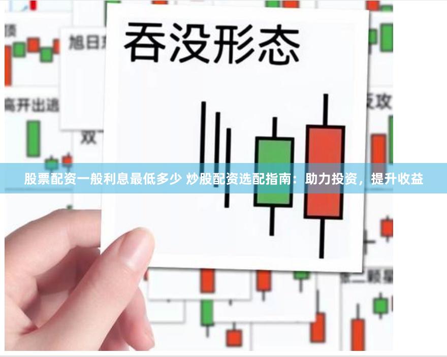 股票配資一般利息最低多少 炒股配資選配指南：助力投資，提升收益