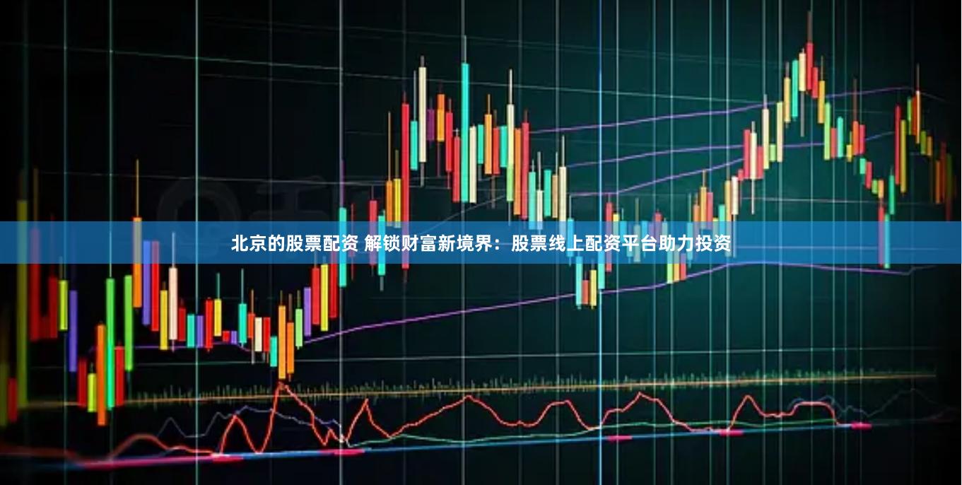 北京的股票配資 解鎖財富新境界：股票線上配資平臺助力投資