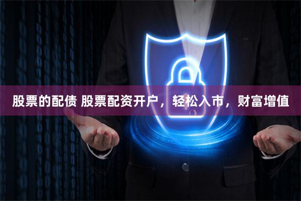 股票的配債 股票配資開戶，輕松入市，財富增值