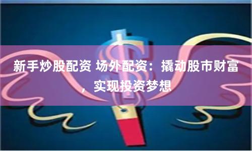 新手炒股配資 場外配資：撬動股市財富，實現投資夢想