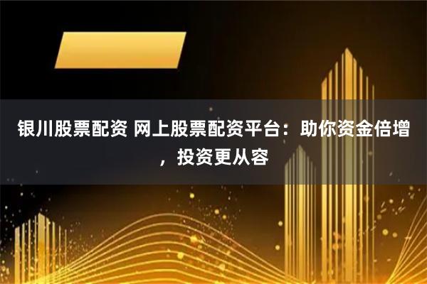 銀川股票配資 網上股票配資平臺：助你資金倍增，投資更從容