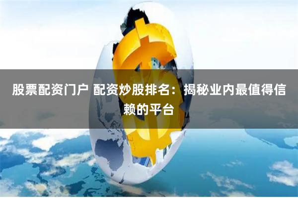 股票配資門戶 配資炒股排名：揭秘業內最值得信賴的平臺