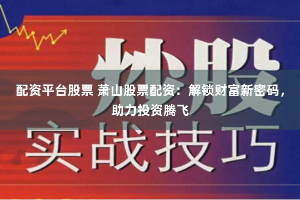 配資平臺股票 蕭山股票配資：解鎖財富新密碼，助力投資騰飛
