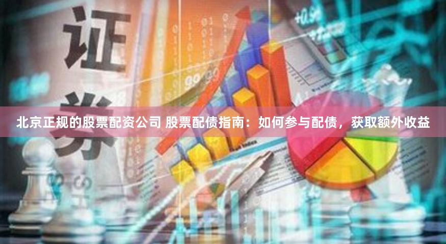 北京正規的股票配資公司 股票配債指南：如何參與配債，獲取額外收益