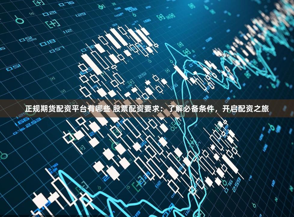正規期貨配資平臺有哪些 股票配資要求：了解必備條件，開啟配資之旅