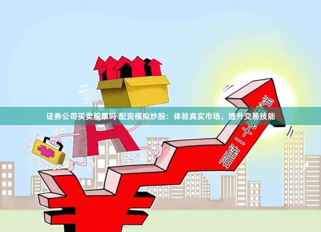 證券公司買賣股票嗎 配資模擬炒股：體驗真實市場，提升交易技能