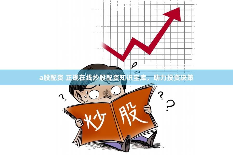 a股配資 正規在線炒股配資知識寶庫，助力投資決策