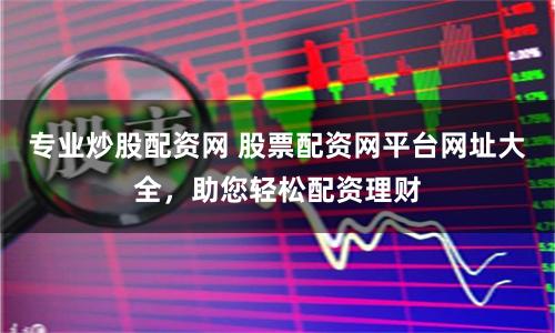專業炒股配資網 股票配資網平臺網址大全，助您輕松配資理財