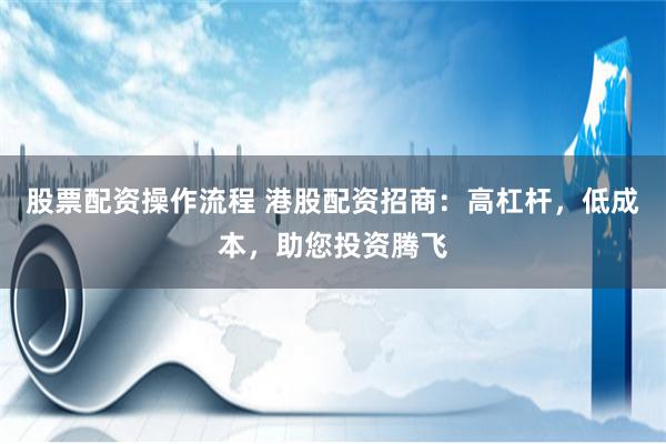股票配資操作流程 港股配資招商：高杠桿，低成本，助您投資騰飛