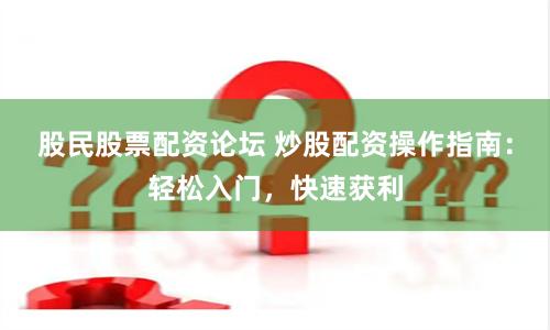股民股票配資論壇 炒股配資操作指南：輕松入門，快速獲利