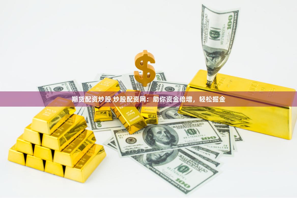 期貨配資炒股 炒股配資網：助你資金倍增，輕松掘金