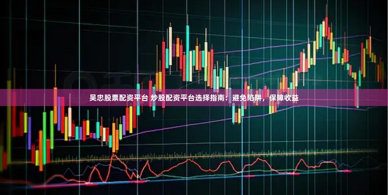 吳忠股票配資平臺 炒股配資平臺選擇指南：避免陷阱，保障收益
