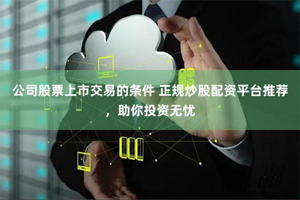 公司股票上市交易的條件 正規炒股配資平臺推薦，助你投資無憂