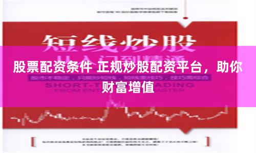 股票配資條件 正規炒股配資平臺，助你財富增值