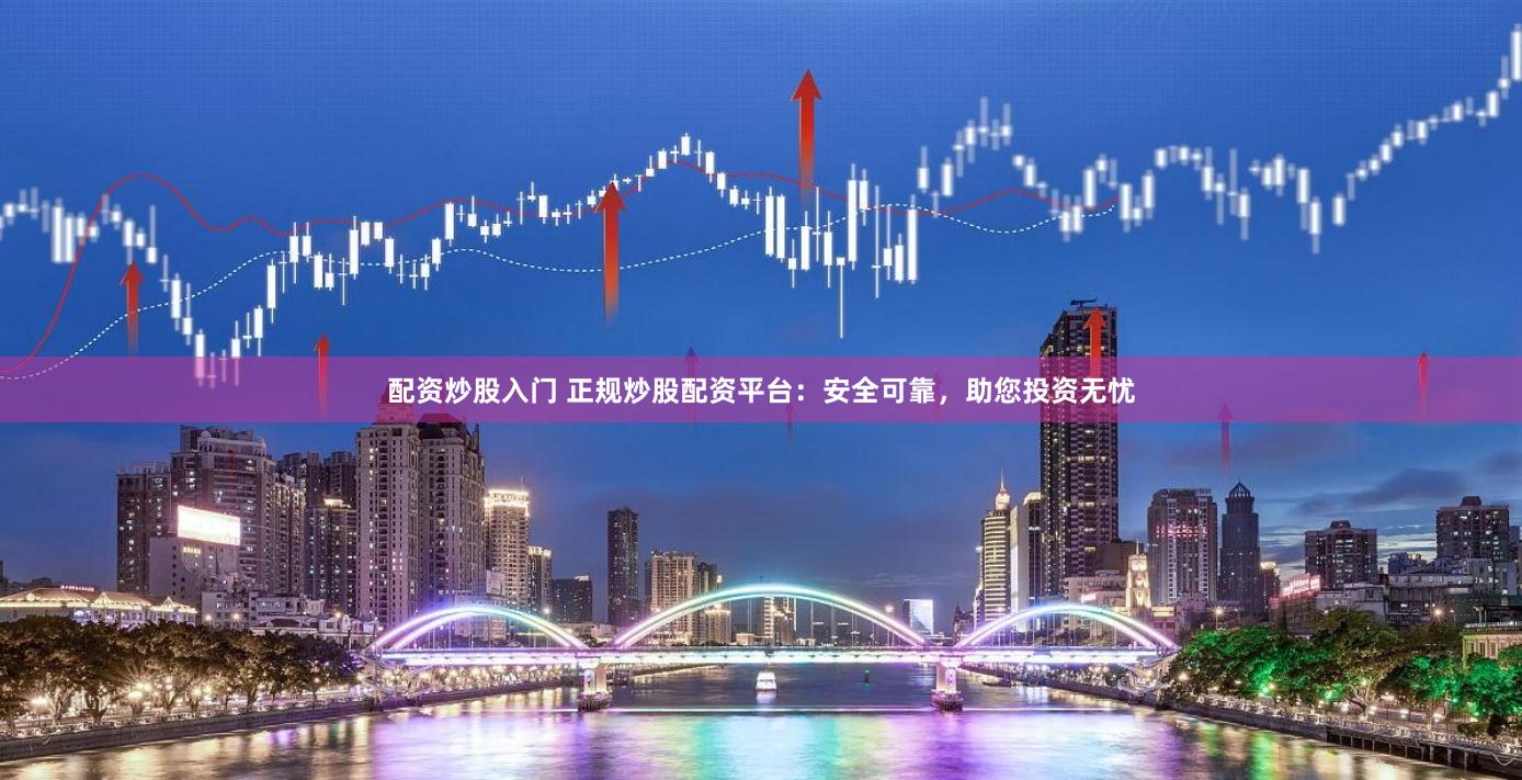配資炒股入門 正規炒股配資平臺：安全可靠，助您投資無憂