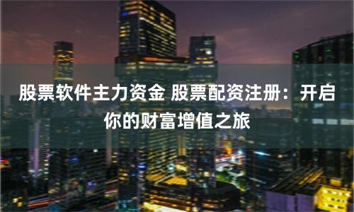 股票軟件主力資金 股票配資注冊：開啟你的財富增值之旅