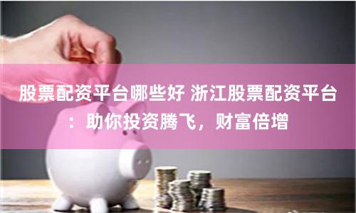 股票配資平臺哪些好 浙江股票配資平臺：助你投資騰飛，財富倍增