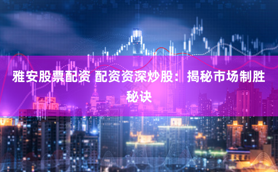 雅安股票配資 配資資深炒股：揭秘市場制勝秘訣