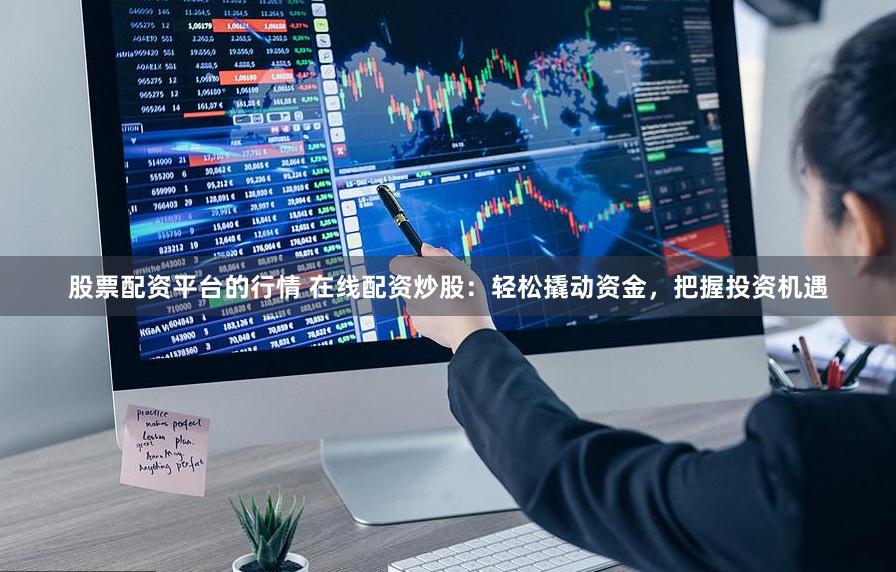 股票配資平臺的行情 在線配資炒股：輕松撬動資金，把握投資機遇