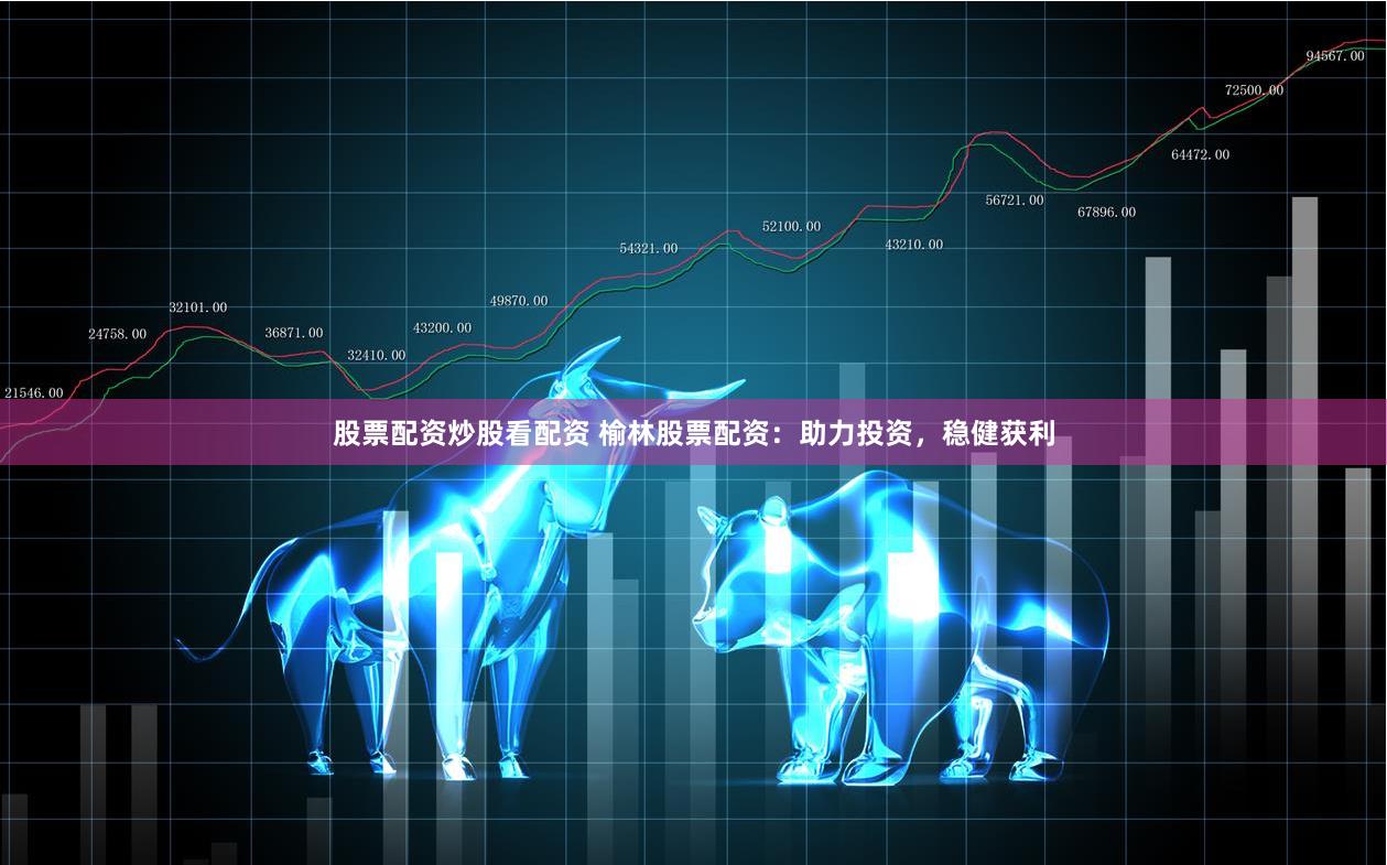 股票配資炒股看配資 榆林股票配資：助力投資，穩健獲利