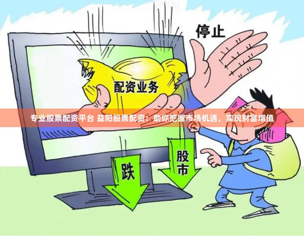 專業股票配資平臺 益陽股票配資：助你把握市場機遇，實現財富增值