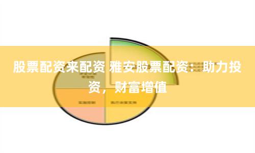 股票配資來配資 雅安股票配資：助力投資，財富增值