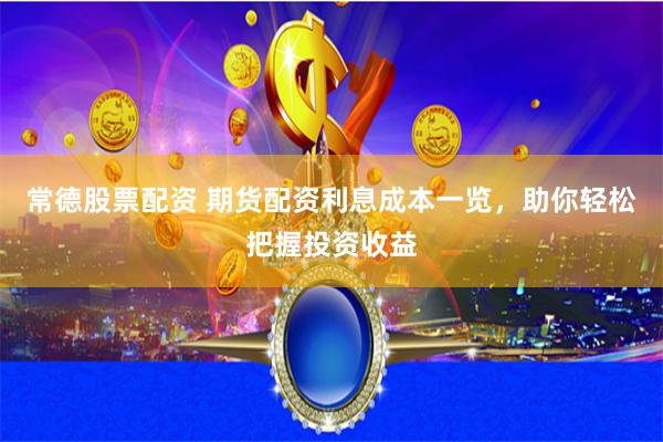 常德股票配資 期貨配資利息成本一覽，助你輕松把握投資收益