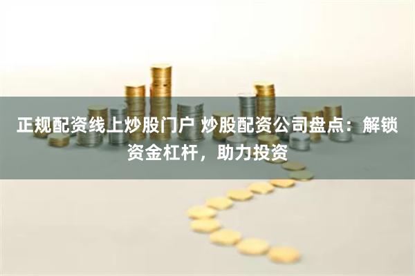 正規配資線上炒股門戶 炒股配資公司盤點:解鎖資金杠桿,助力投資