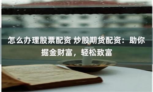 怎么辦理股票配資 炒股期貨配資：助你掘金財富，輕松致富