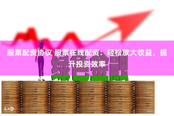 股票配資協議 股票在線配資：輕松放大收益，提升投資效率