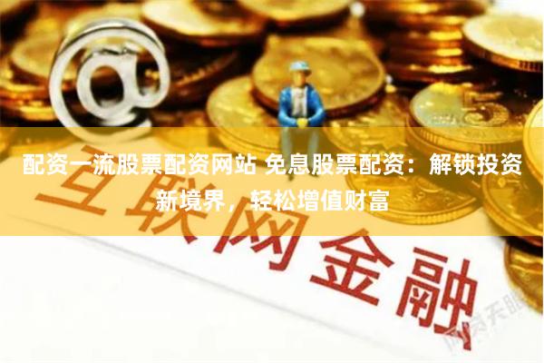 配資一流股票配資網站 免息股票配資：解鎖投資新境界，輕松增值財富