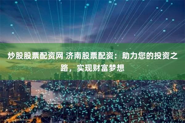 炒股股票配資網 濟南股票配資：助力您的投資之路，實現財富夢想