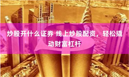 炒股開什么證券 線上炒股配資，輕松撬動財富杠桿