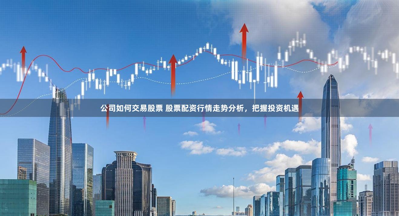 公司如何交易股票 股票配資行情走勢分析，把握投資機遇