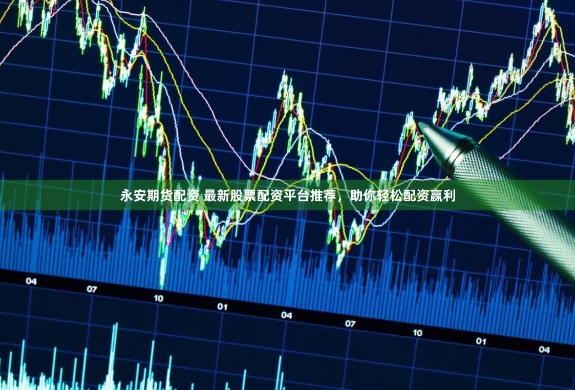 永安期貨配資 最新股票配資平臺推薦，助你輕松配資贏利