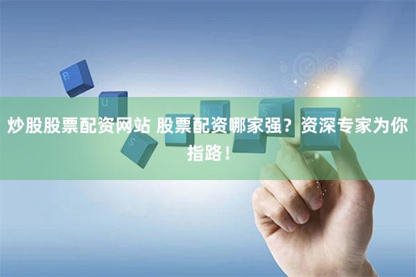 炒股股票配資網站 股票配資哪家強？資深專家為你指路！